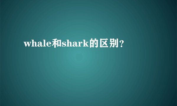 whale和shark的区别？