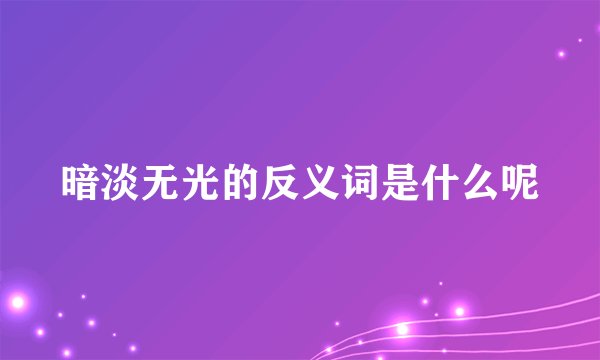 暗淡无光的反义词是什么呢