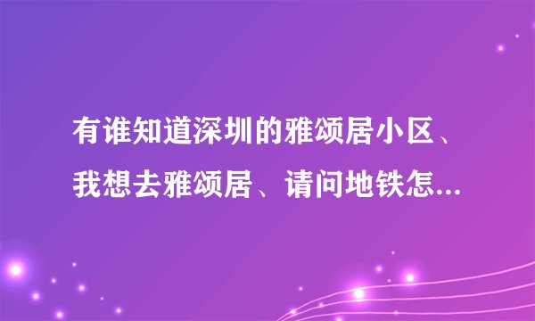 有谁知道深圳的雅颂居小区、我想去雅颂居、请问地铁怎么坐？我现在在红岭站