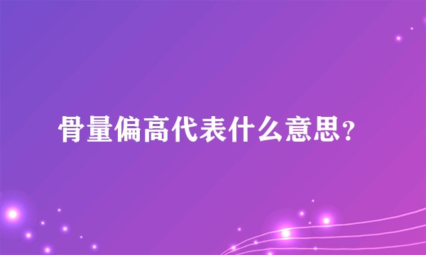 骨量偏高代表什么意思？