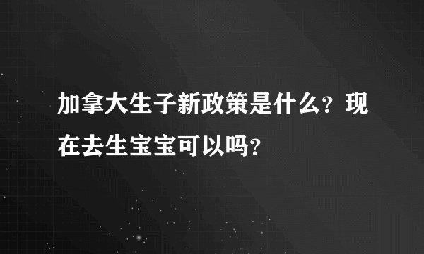 加拿大生子新政策是什么？现在去生宝宝可以吗？