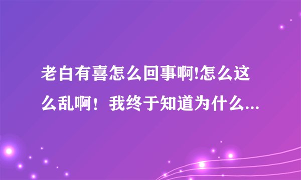老白有喜怎么回事啊!怎么这么乱啊！我终于知道为什么长达60集了