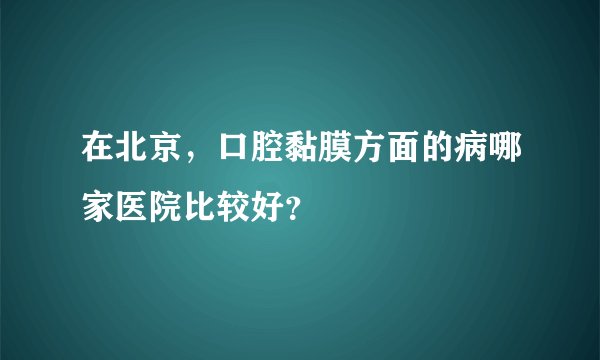 在北京，口腔黏膜方面的病哪家医院比较好？