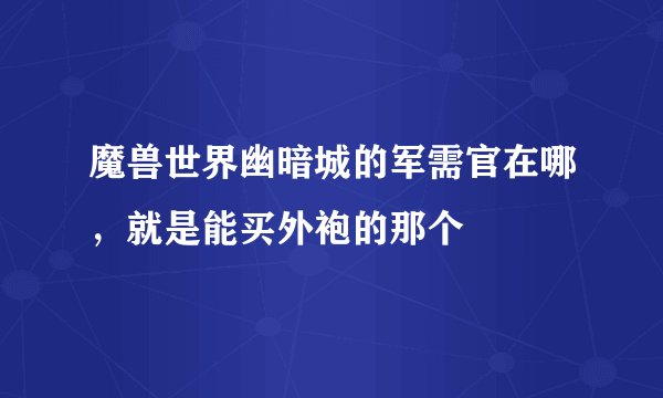 魔兽世界幽暗城的军需官在哪，就是能买外袍的那个