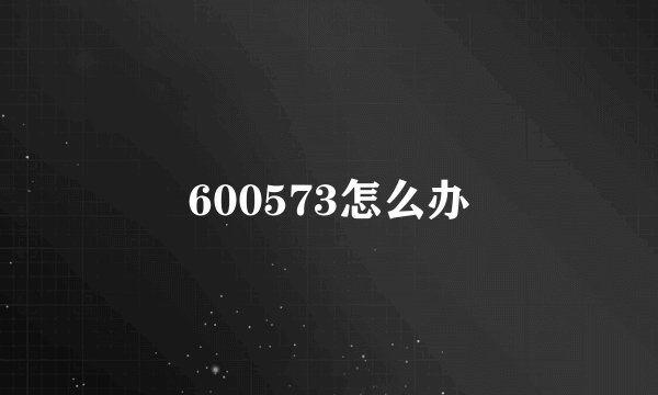 600573怎么办