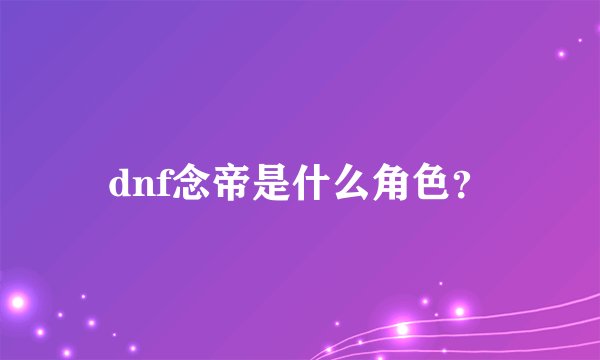 dnf念帝是什么角色？