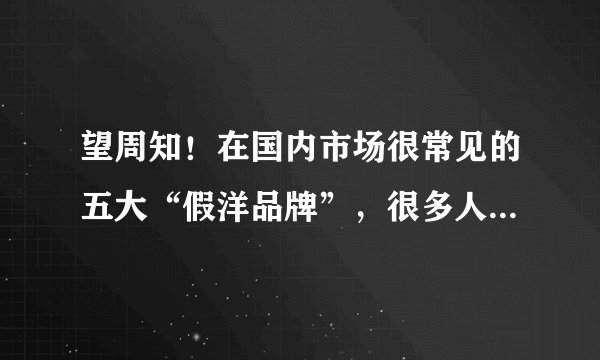 望周知！在国内市场很常见的五大“假洋品牌”，很多人被“骗过”