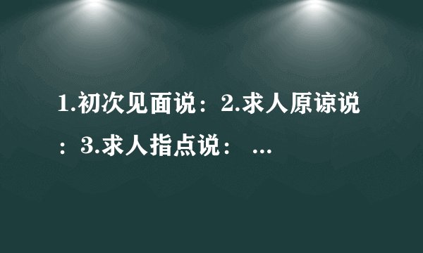 1.初次见面说：2.求人原谅说：3.求人指点说： 4.无暇陪客说：5.等候客人说：6.请人勿送说：