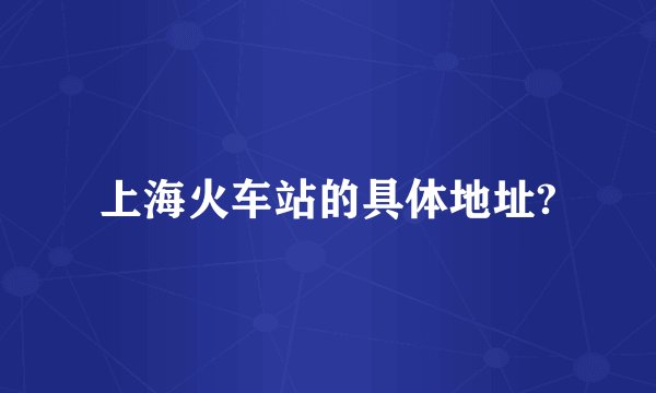 上海火车站的具体地址?