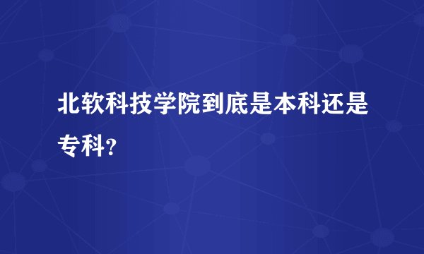 北软科技学院到底是本科还是专科？