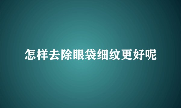 怎样去除眼袋细纹更好呢
