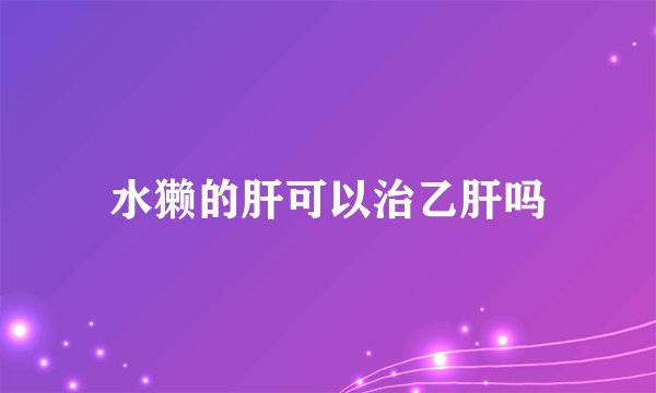 水獭的肝可以治乙肝吗