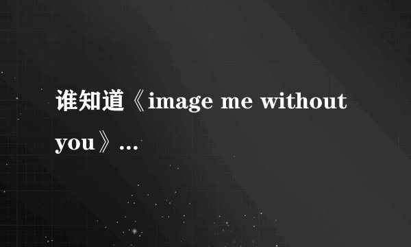 谁知道《image me without you》这首歌的网址，还有歌词啊？