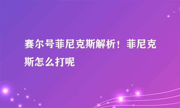 赛尔号菲尼克斯解析！菲尼克斯怎么打呢