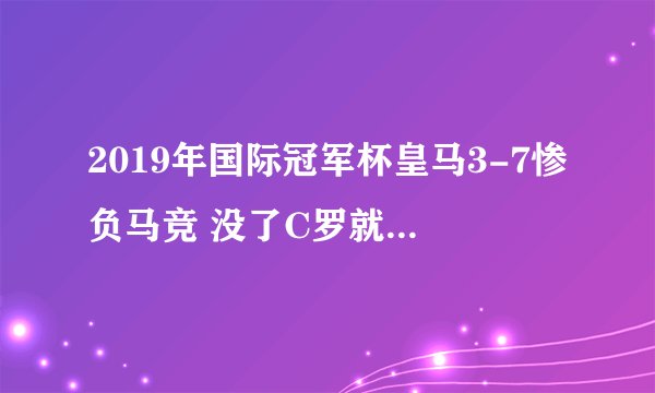 2019年国际冠军杯皇马3-7惨负马竞 没了C罗就是一盘散沙
