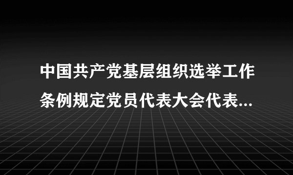 中国共产党基层组织选举工作条例规定党员代表大会代表的名额是多少