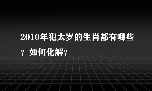 2010年犯太岁的生肖都有哪些？如何化解？