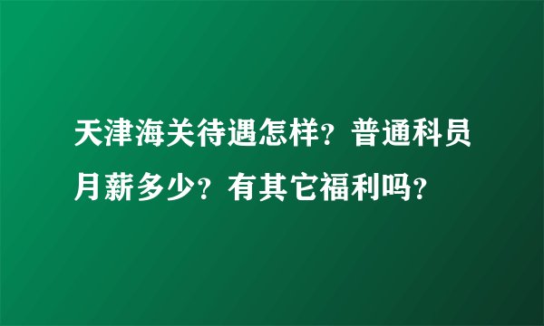 天津海关待遇怎样?普通科员月薪多少?有其它福利吗?