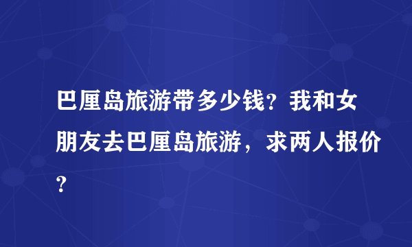 巴厘岛旅游带多少钱？我和女朋友去巴厘岛旅游，求两人报价？