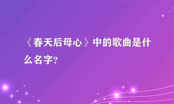 《春天后母心》中的歌曲是什么名字？