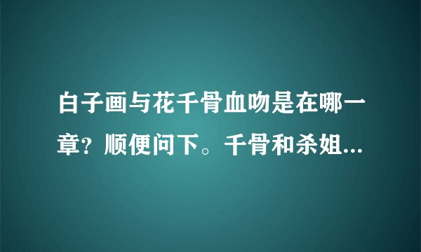白子画与花千骨血吻是在哪一章？顺便问下。千骨和杀姐姐也有喜欢么？