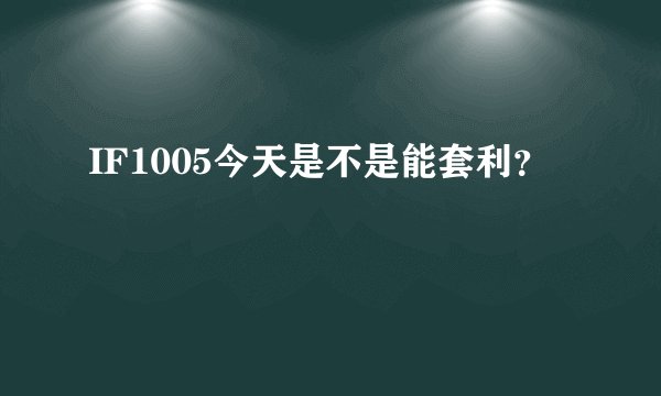 IF1005今天是不是能套利？