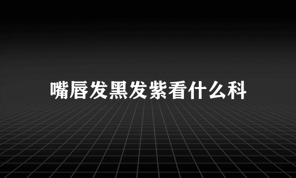 嘴唇发黑发紫看什么科