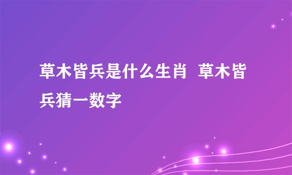 草木皆兵是什么生肖  草木皆兵猜一数字