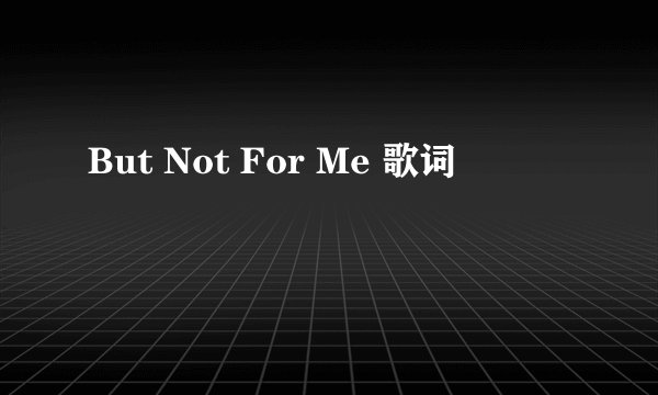 But Not For Me 歌词