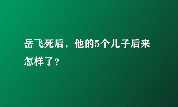 岳飞死后，他的5个儿子后来怎样了？