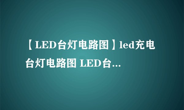 【LED台灯电路图】led充电台灯电路图 LED台灯工作原理