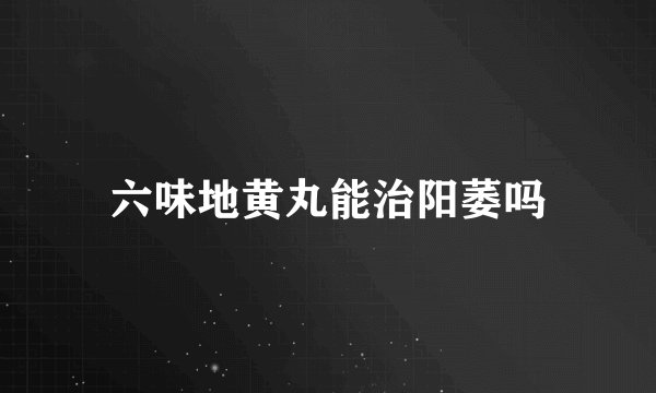 六味地黄丸能治阳萎吗
