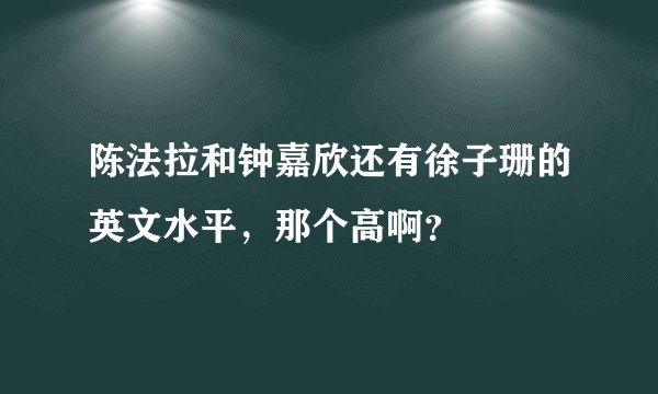 陈法拉和钟嘉欣还有徐子珊的英文水平，那个高啊？