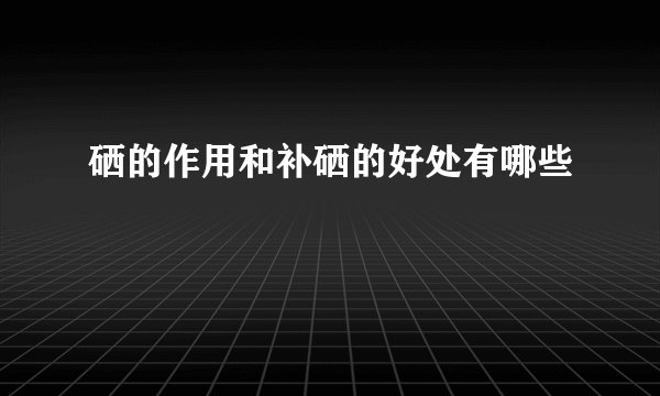 硒的作用和补硒的好处有哪些
