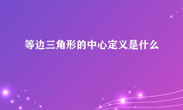 等边三角形的中心定义是什么