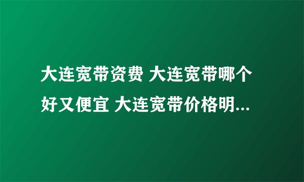 大连宽带资费 大连宽带哪个好又便宜 大连宽带价格明细表2022