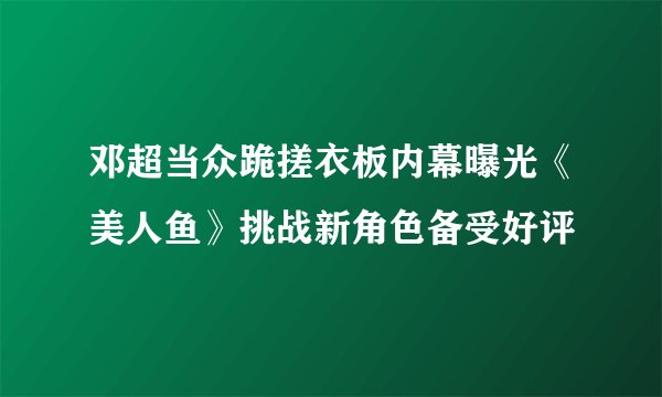 邓超当众跪搓衣板内幕曝光《美人鱼》挑战新角色备受好评