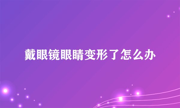 戴眼镜眼睛变形了怎么办