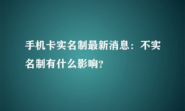手机卡实名制最新消息：不实名制有什么影响？