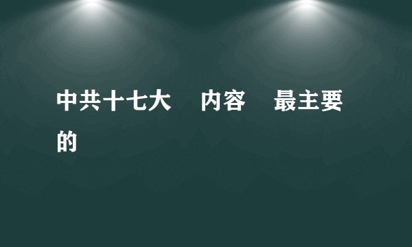 中共十七大    内容    最主要的