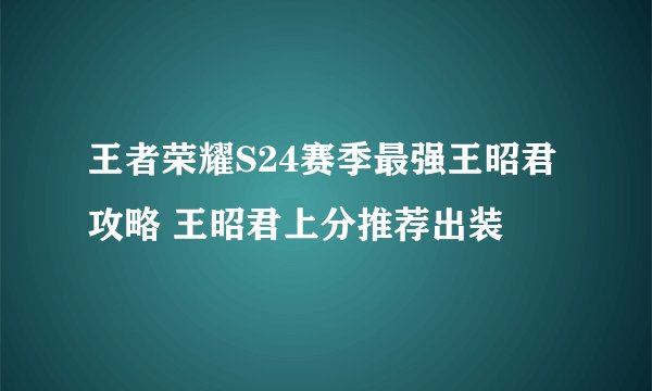 王者荣耀S24赛季最强王昭君攻略 王昭君上分推荐出装