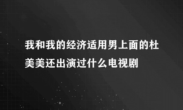 我和我的经济适用男上面的杜美美还出演过什么电视剧
