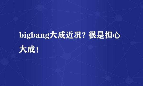 bigbang大成近况? 很是担心大成！