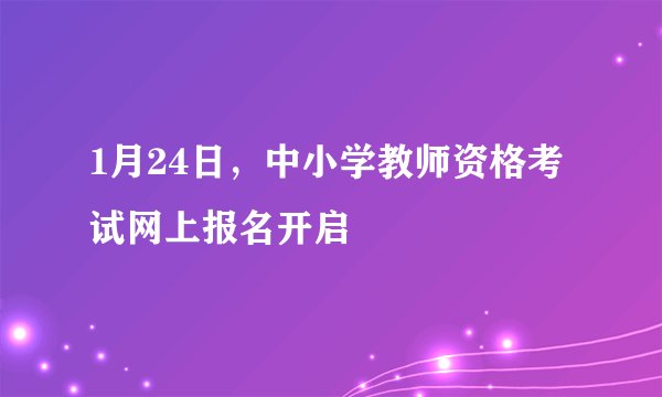 1月24日，中小学教师资格考试网上报名开启