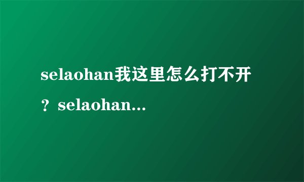 selaohan我这里怎么打不开？selaohan最新地址谁知道？ selaohan有人知道最新的地址吗？或者给个跟selaohan类似的也可以啊！
