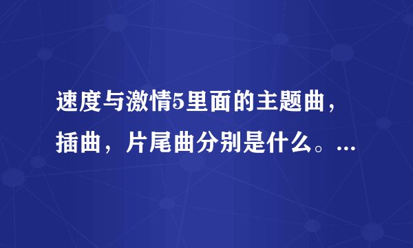 速度与激情5里面的主题曲，插曲，片尾曲分别是什么。翻译成中文