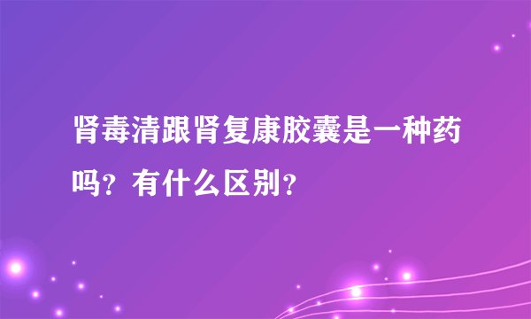 肾毒清跟肾复康胶囊是一种药吗？有什么区别？