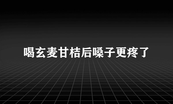 喝玄麦甘桔后嗓子更疼了