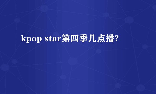 kpop star第四季几点播?