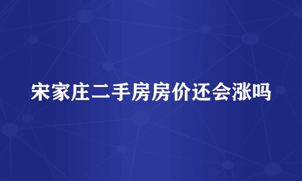 宋家庄二手房房价还会涨吗